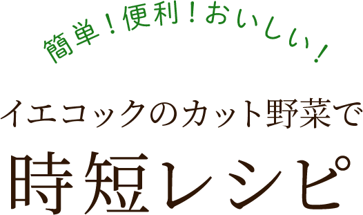 簡単！便利！おいしい！イエコックのカット野菜で時短レシピ