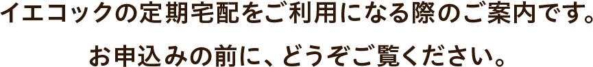 イエコックの定期宅配をご利用になる際のご案内です。お申込みの前に、どうぞご覧ください。